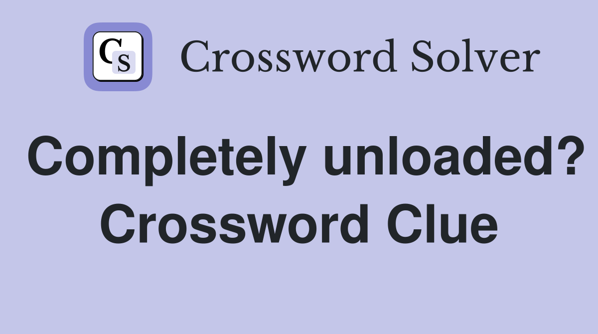 Completely unloaded? Crossword Clue