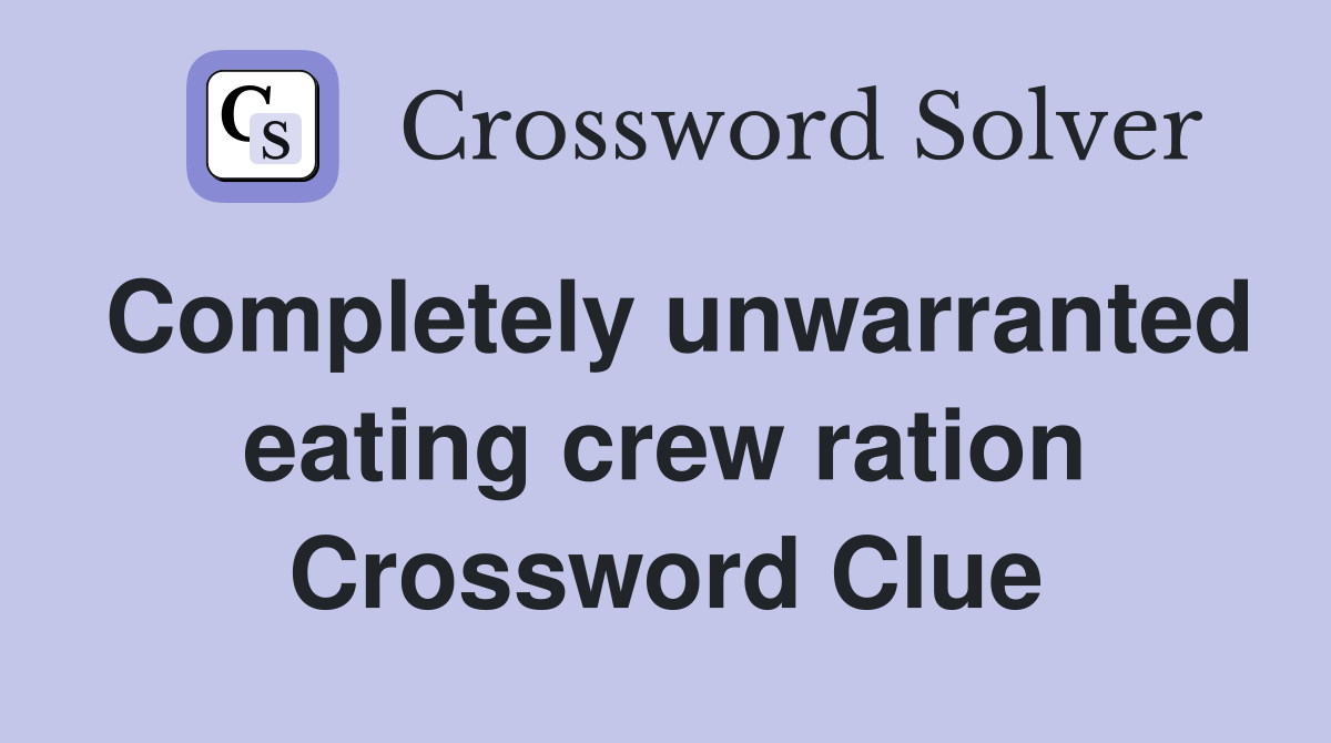 Completely unwarranted eating crew ration Crossword Clue