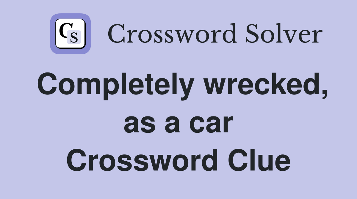 Completely wrecked, as a car Crossword Clue