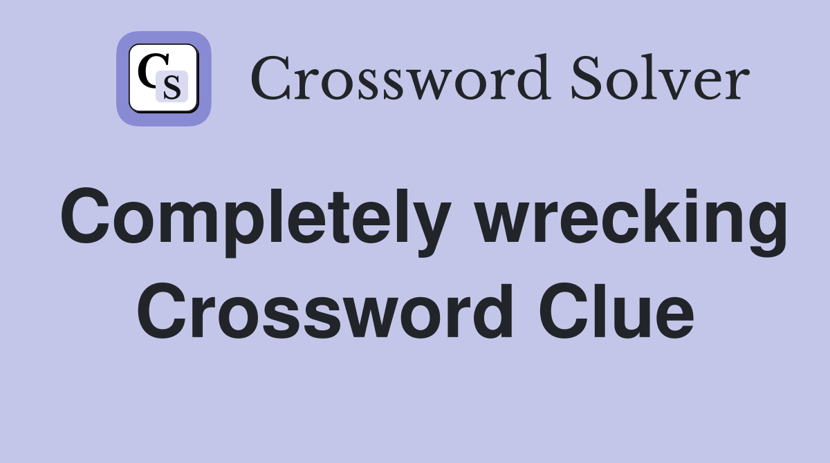 Completely wrecking Crossword Clue