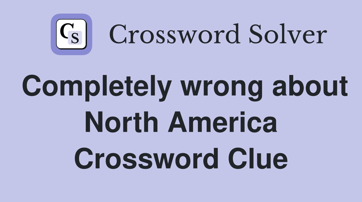 Completely wrong about North America Crossword Clue