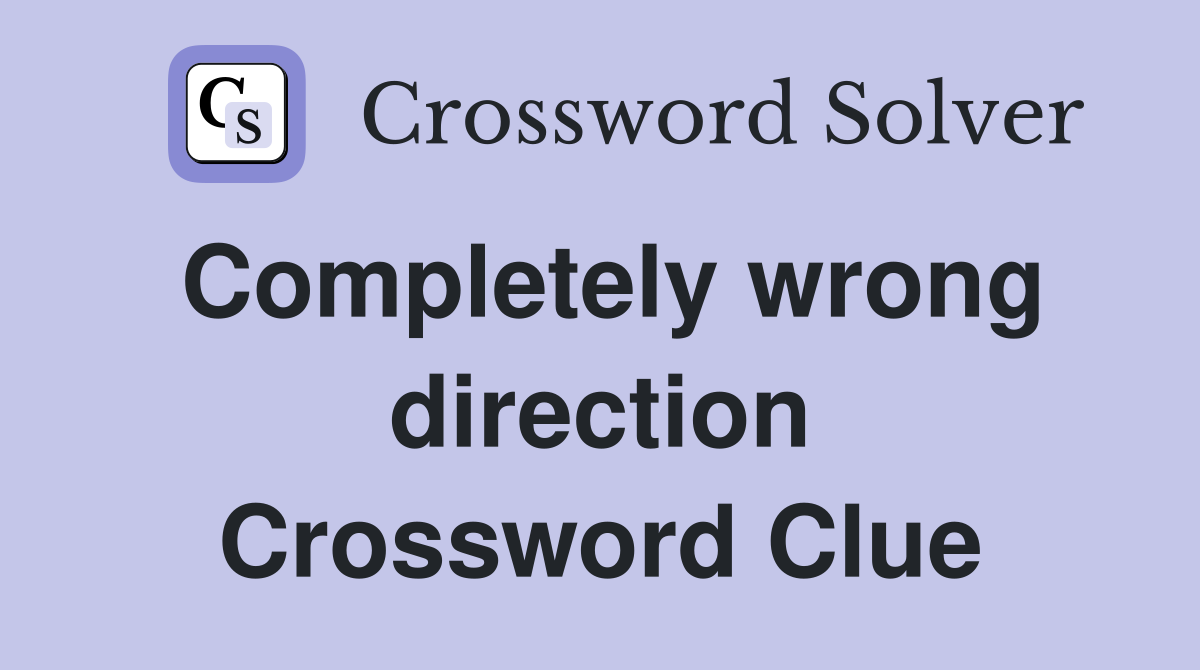 Completely wrong direction Crossword Clue