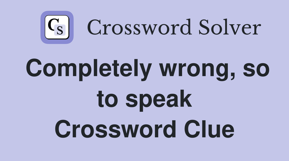 Completely wrong, so to speak Crossword Clue