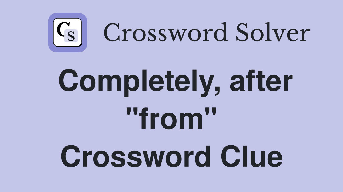 Completely, after "from" Crossword Clue