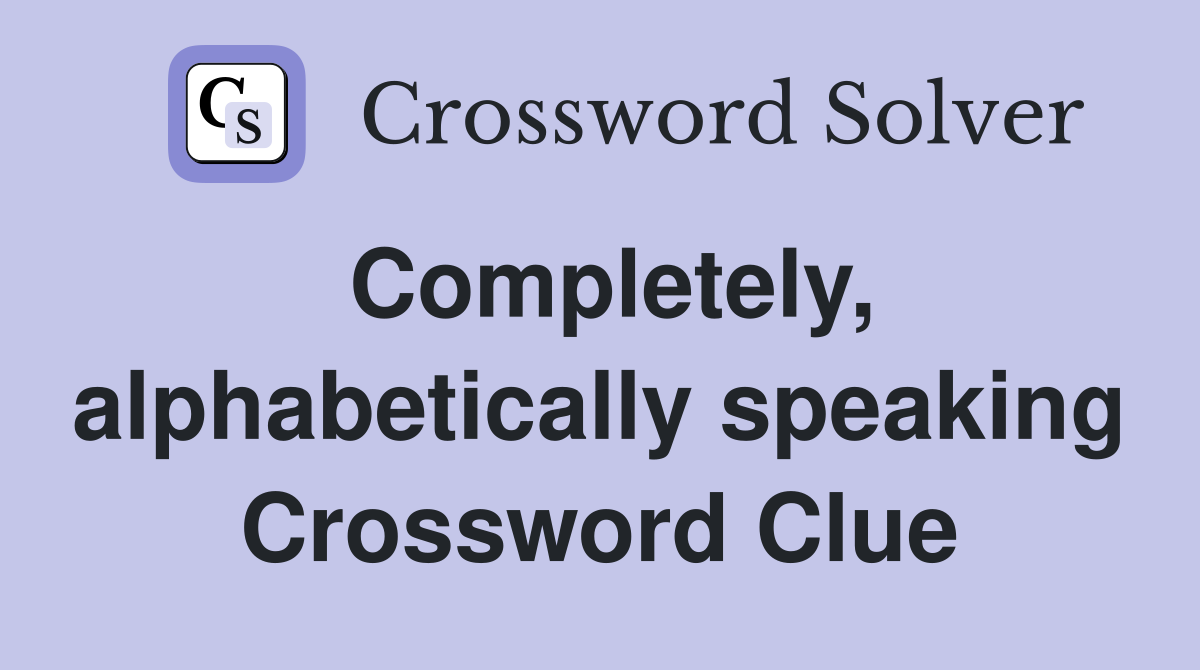 Completely, alphabetically speaking Crossword Clue