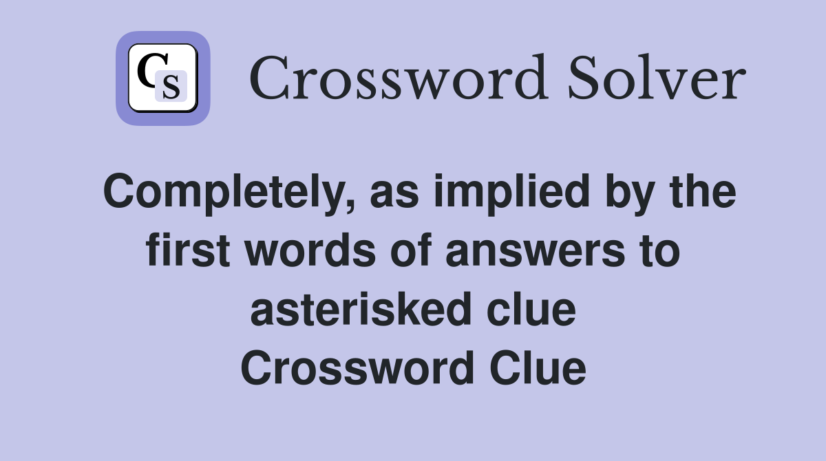 Completely, as implied by the first words of answers to asterisked clue Crossword Clue
