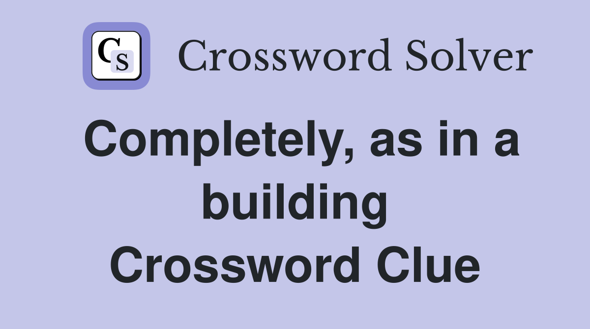 Completely, as in a building Crossword Clue
