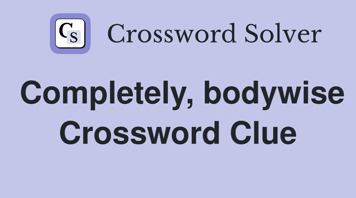 Completely, bodywise Crossword Clue