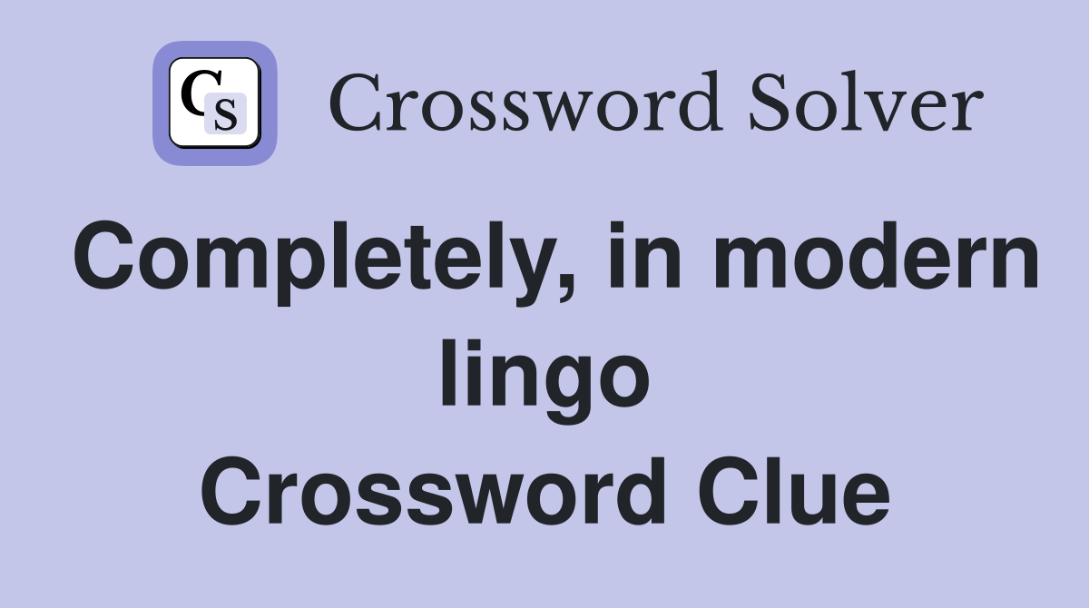 Completely, in modern lingo Crossword Clue