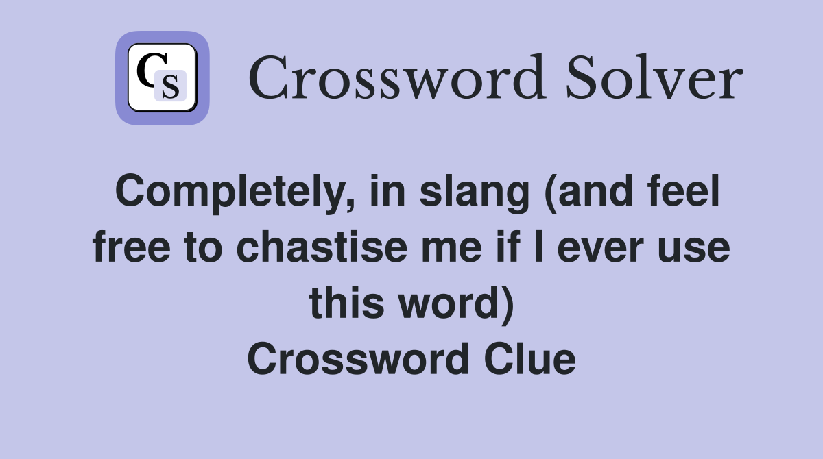 Completely, in slang (and feel free to chastise me if I ever use this word) Crossword Clue