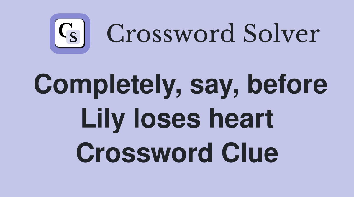 Completely, say, before Lily loses heart Crossword Clue