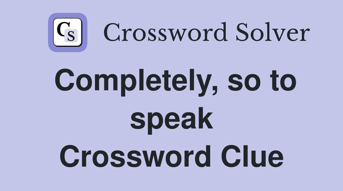 Completely, so to speak Crossword Clue
