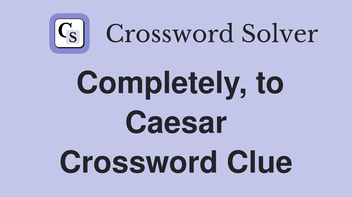 Completely, to Caesar Crossword Clue