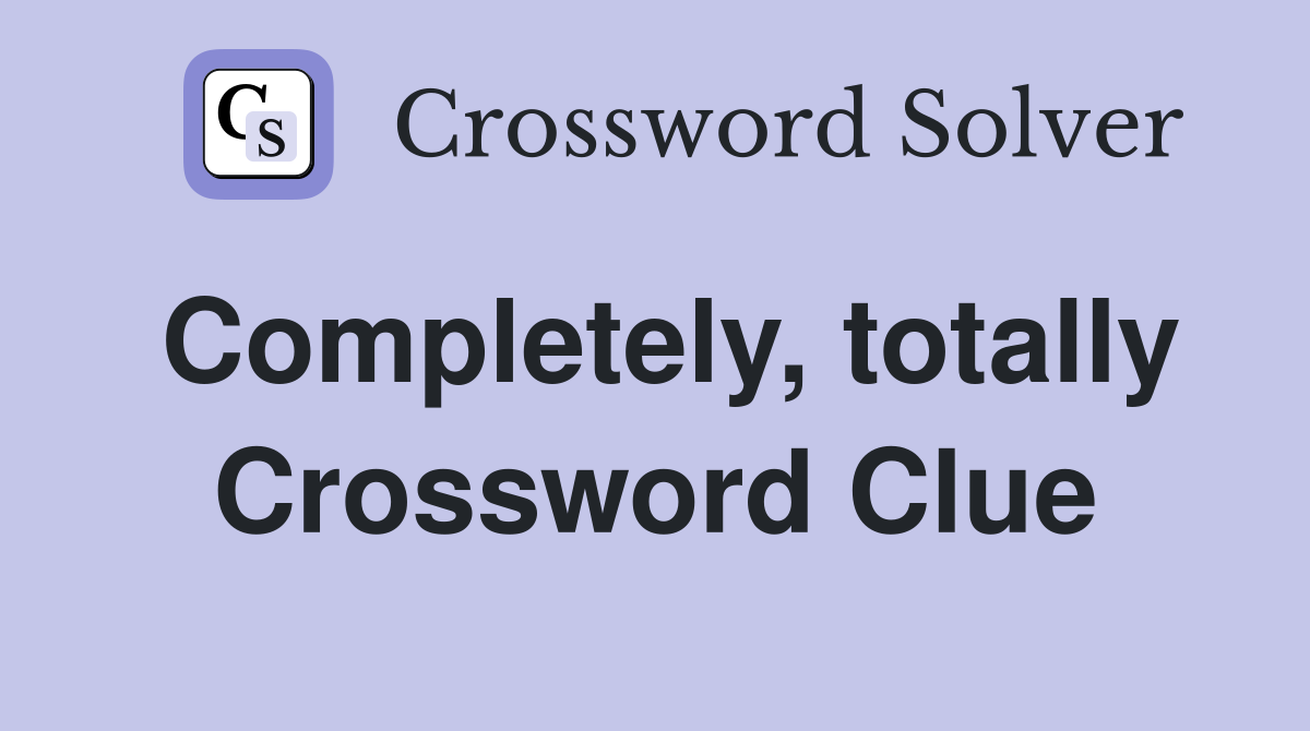 Completely, totally Crossword Clue