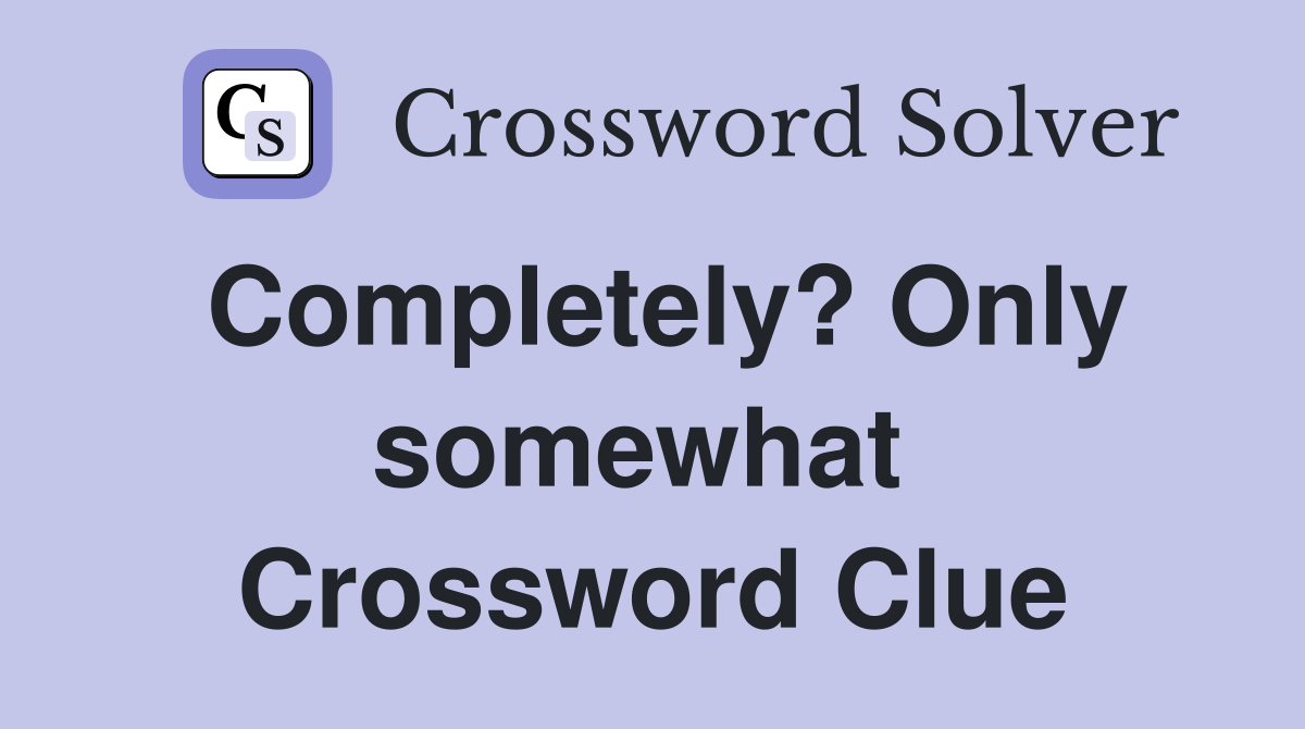 Completely? Only somewhat  Crossword Clue