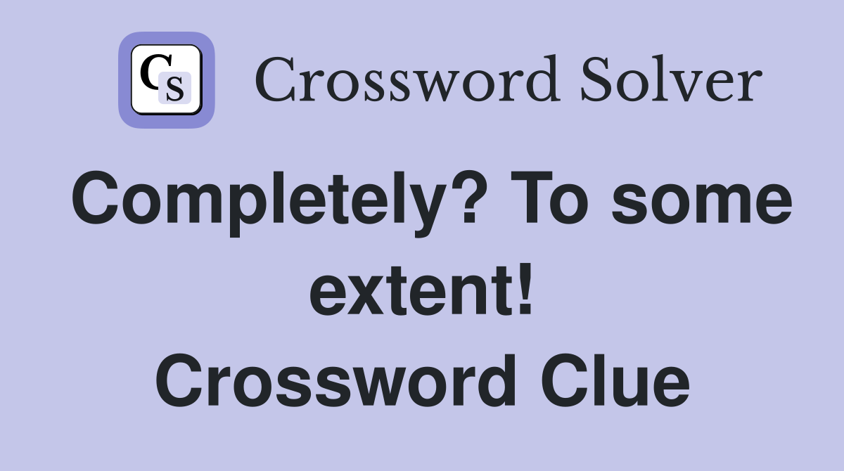 Completely? To some extent! Crossword Clue