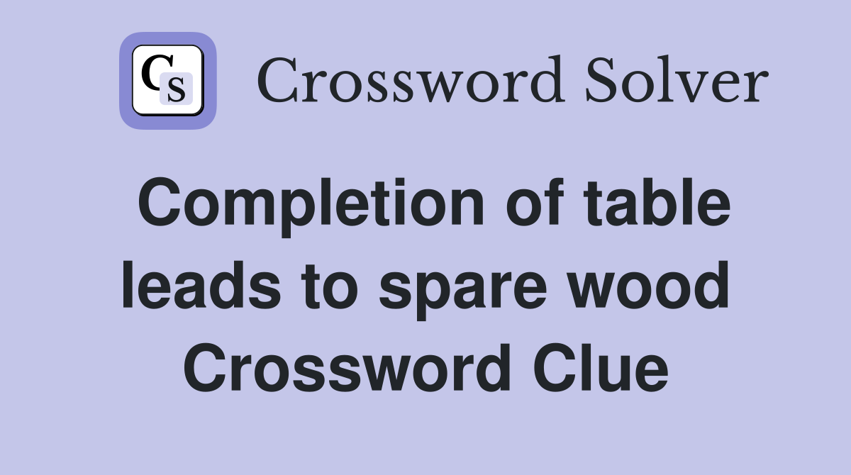 Completion of table leads to spare wood Crossword Clue