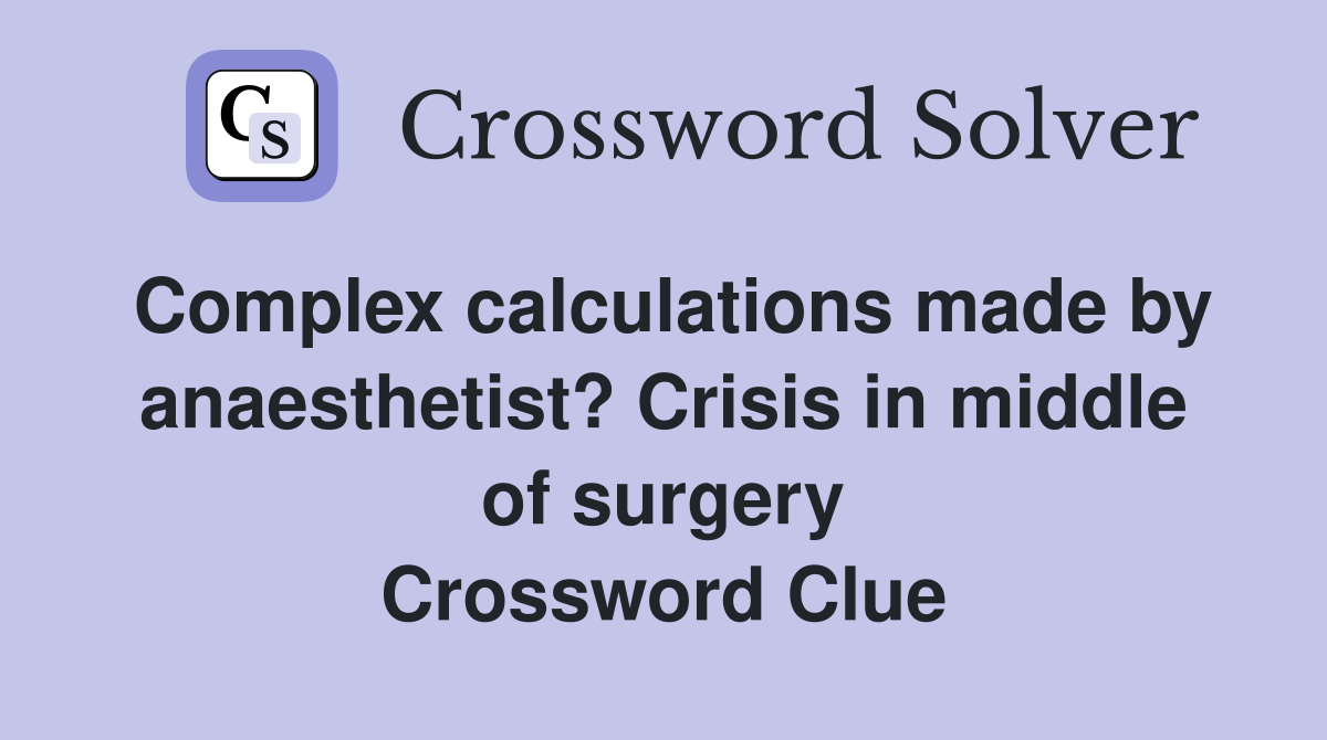 Complex calculations made by anaesthetist? Crisis in middle of surgery Crossword Clue