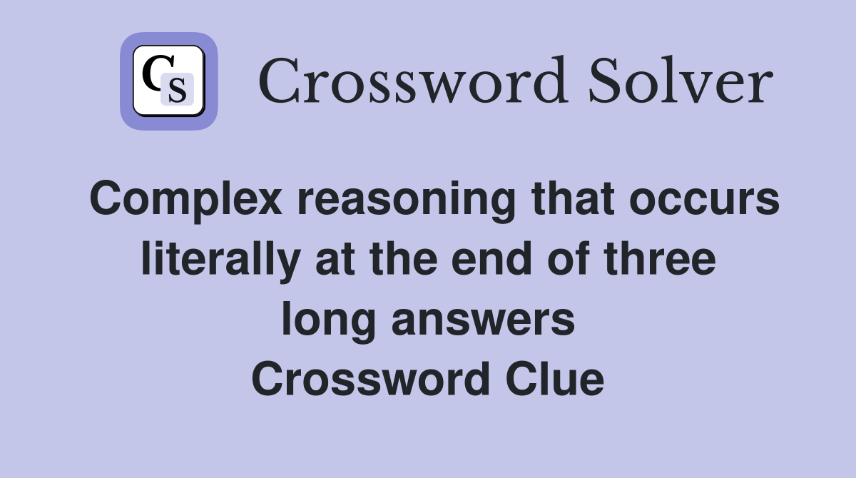 Complex reasoning that occurs literally at the end of three long answers Crossword Clue