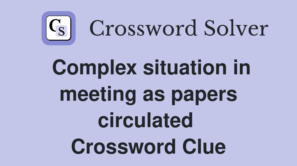 Complex situation in meeting as papers circulated  Crossword Clue