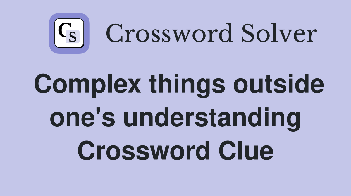 Complex things outside one's understanding Crossword Clue