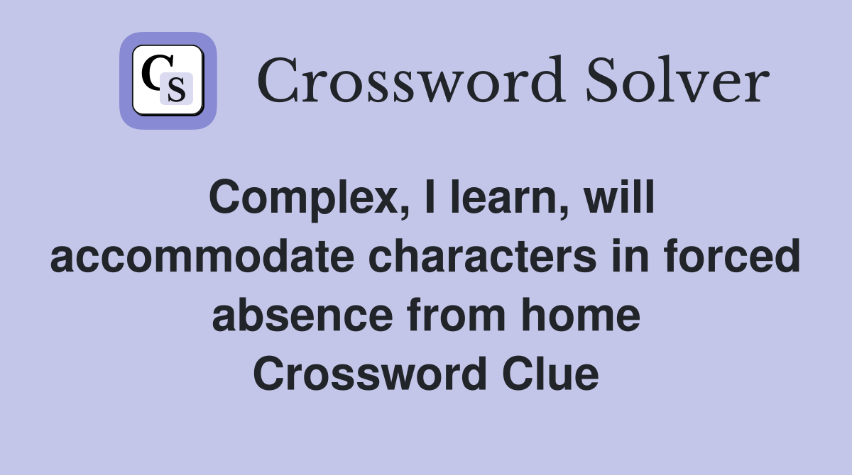 Complex, I learn, will accommodate characters in forced absence from home Crossword Clue