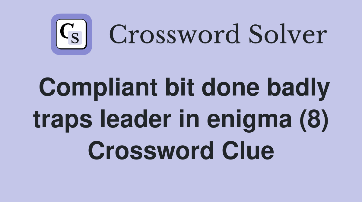 Compliant bit done badly traps leader in enigma (8) Crossword Clue