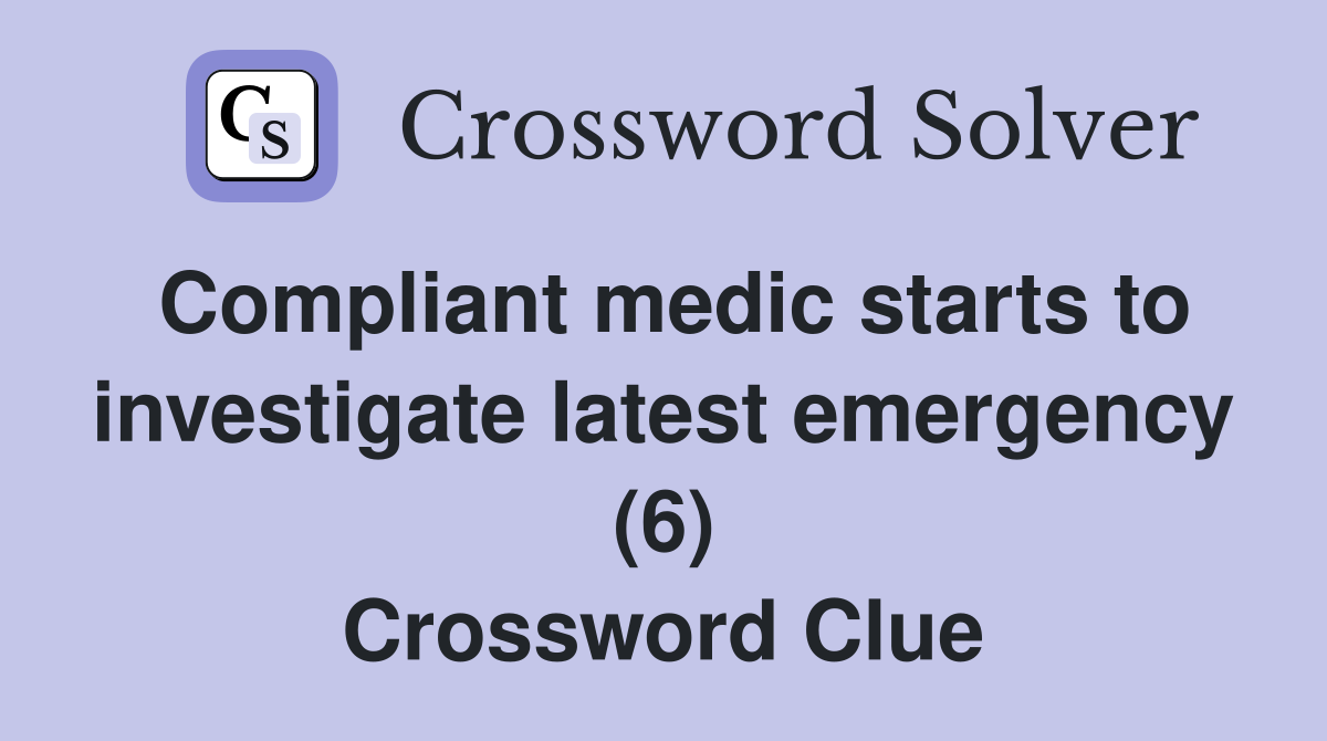Compliant medic starts to investigate latest emergency (6) Crossword Clue
