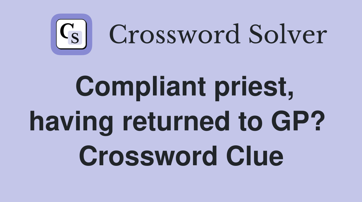 Compliant priest, having returned to GP?  Crossword Clue