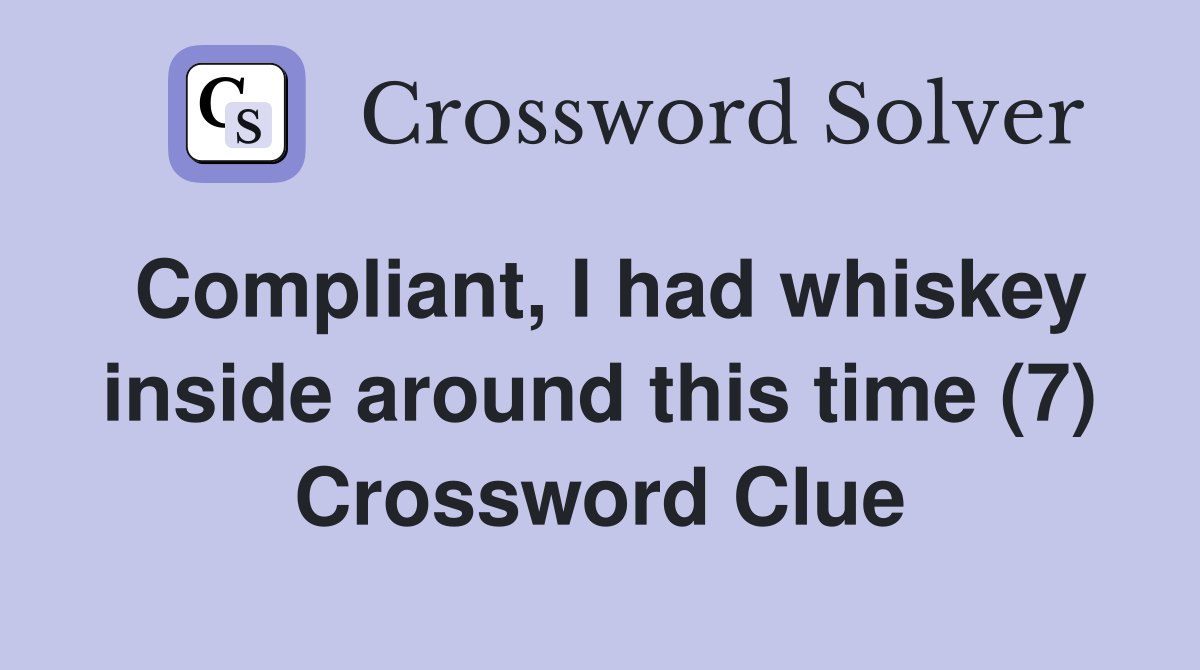 Compliant, I had whiskey inside around this time (7) Crossword Clue