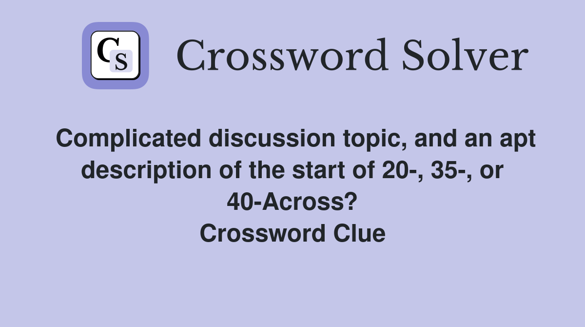 Complicated discussion topic, and an apt description of the start of 20-, 35-, or 40-Across? Crossword Clue