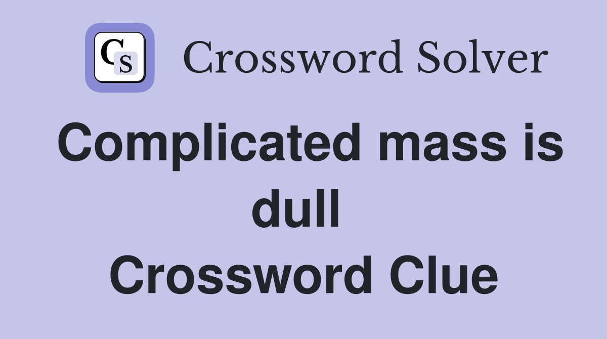 Complicated mass is dull  Crossword Clue
