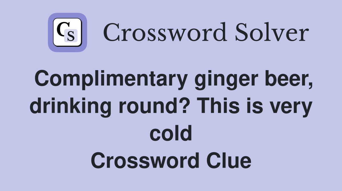 Complimentary ginger beer, drinking round? This is very cold Crossword Clue