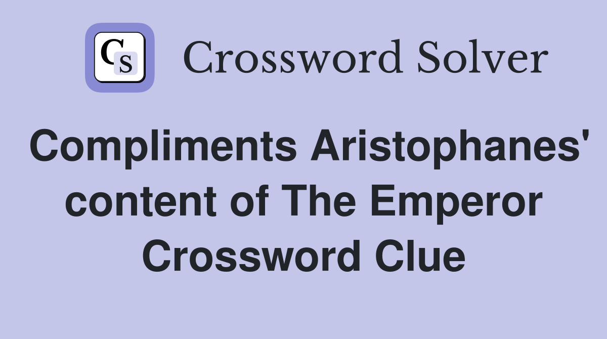Compliments Aristophanes' content of The Emperor Crossword Clue
