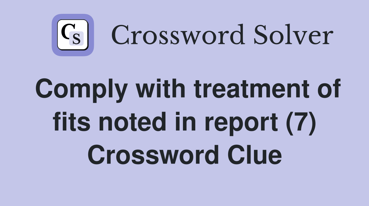 Comply with treatment of fits noted in report (7) Crossword Clue