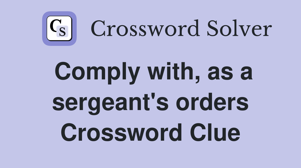 Comply with, as a sergeant's orders Crossword Clue