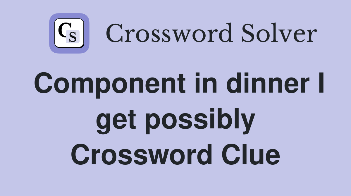 Component in dinner I get possibly Crossword Clue