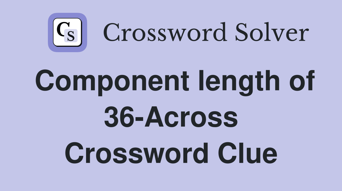 Component length of 36-Across Crossword Clue