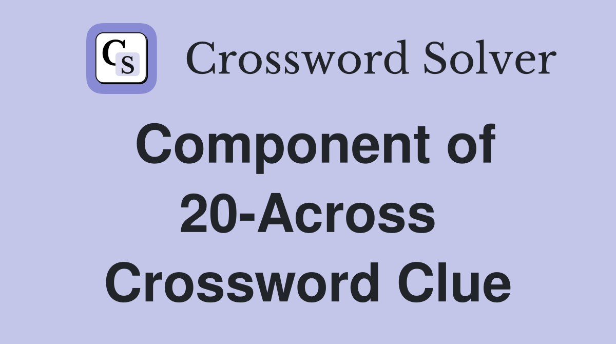 Component of 20-Across Crossword Clue