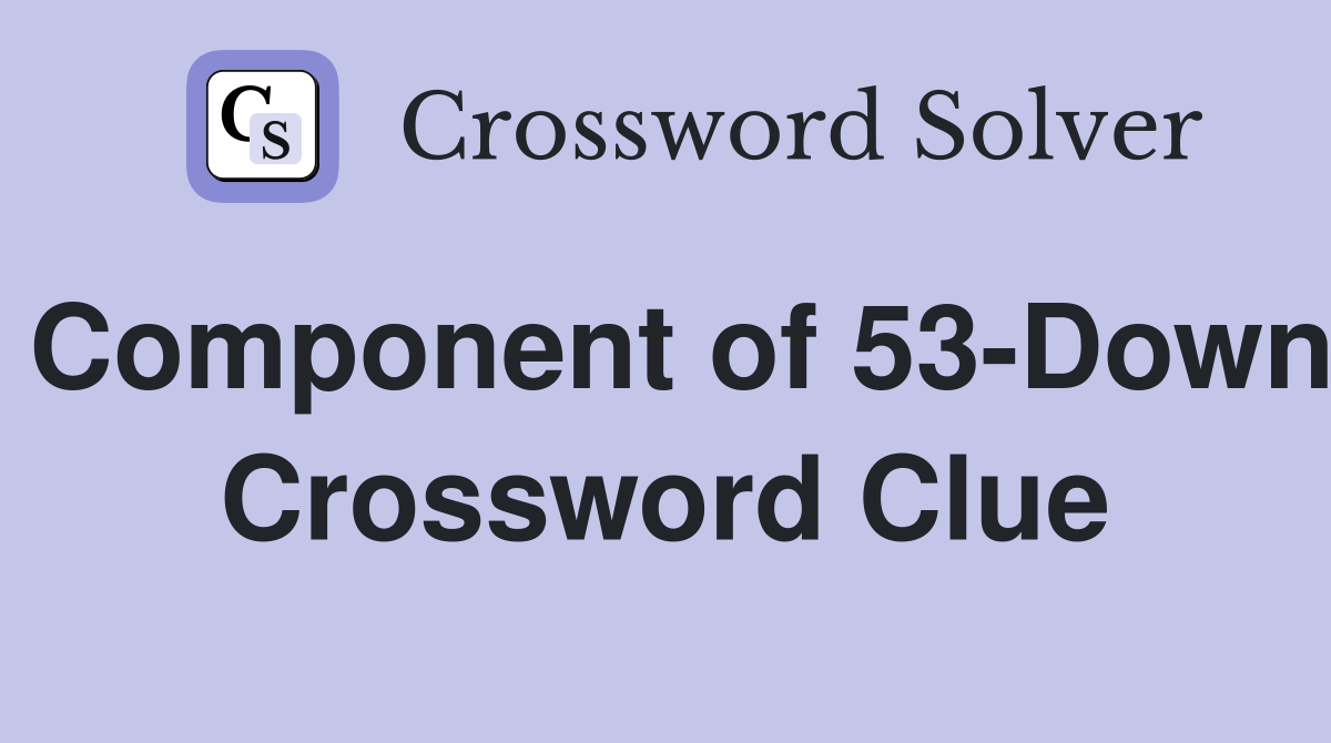 Component of 53-Down Crossword Clue