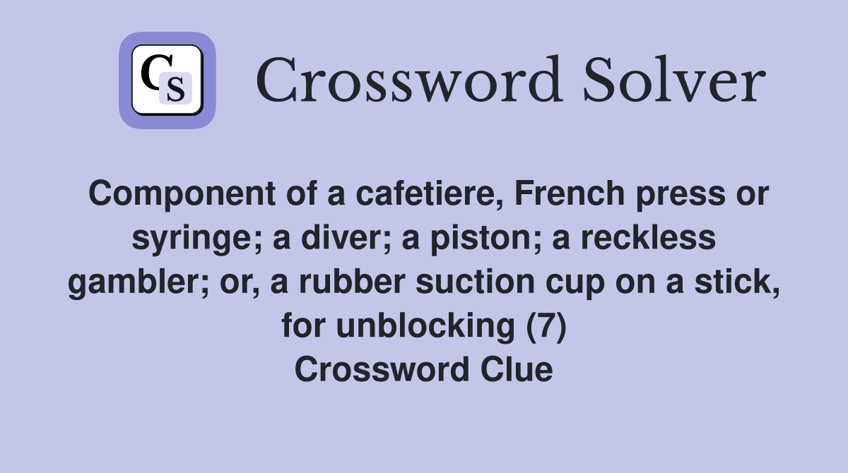 Component of a cafetiere, French press or syringe; a diver; a piston; a reckless gambler; or, a rubber suction cup on a stick, for unblocking (7) Crossword Clue