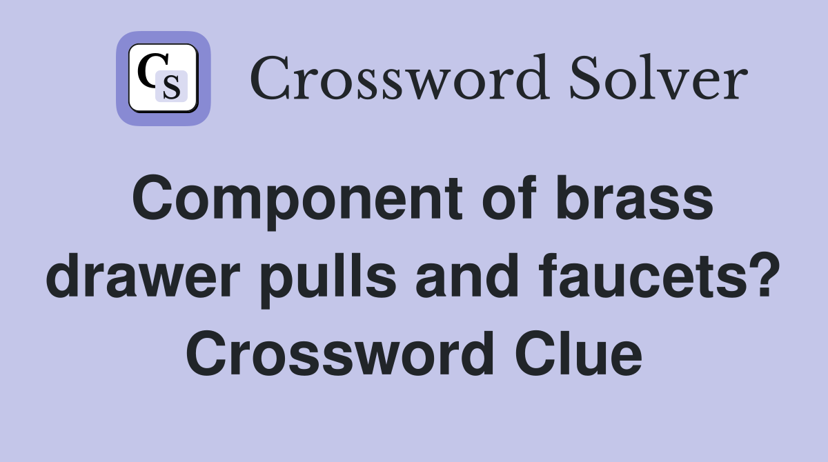 Component of brass drawer pulls and faucets? Crossword Clue
