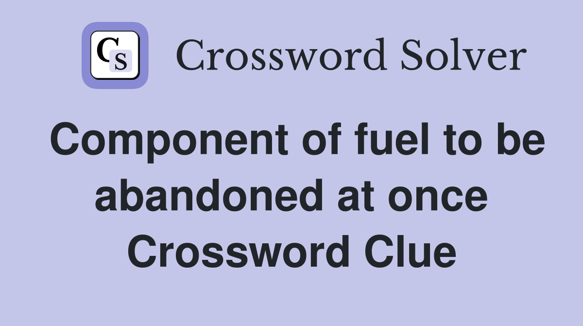 Component of fuel to be abandoned at once Crossword Clue