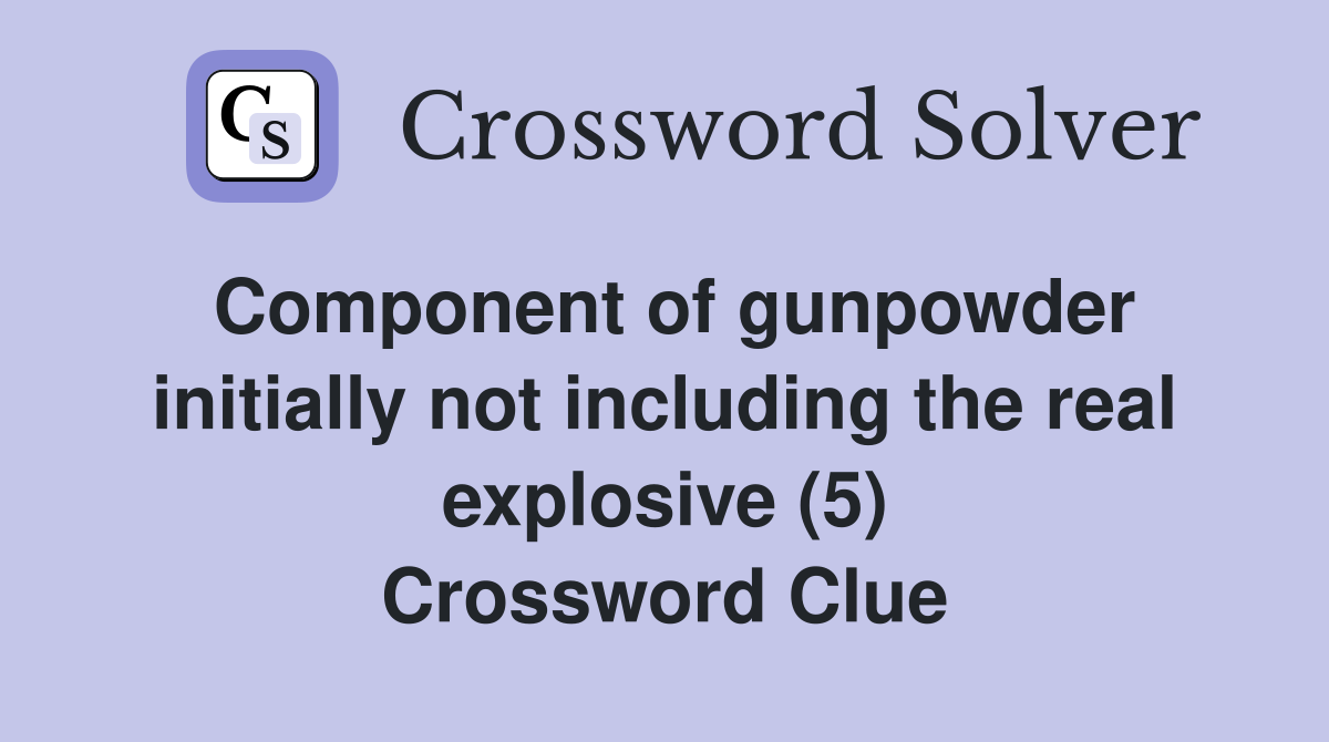 Component of gunpowder initially not including the real explosive (5) Crossword Clue