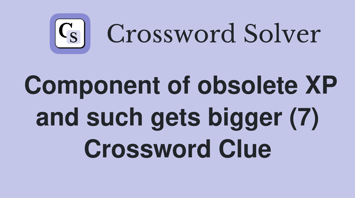 Component of obsolete XP and such gets bigger (7) Crossword Clue