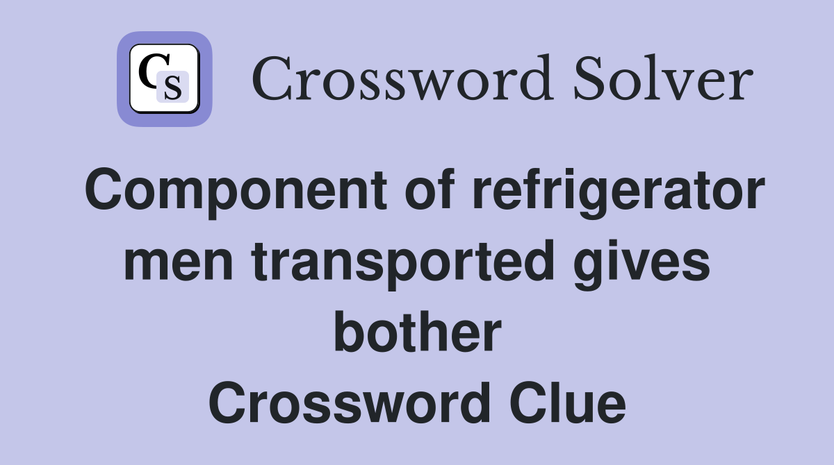 Component of refrigerator men transported gives bother Crossword Clue
