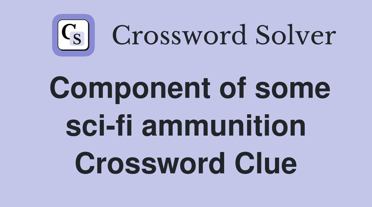 Component of some sci-fi ammunition Crossword Clue