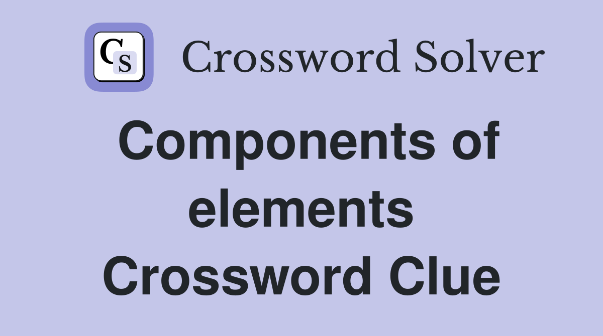 Components of elements Crossword Clue