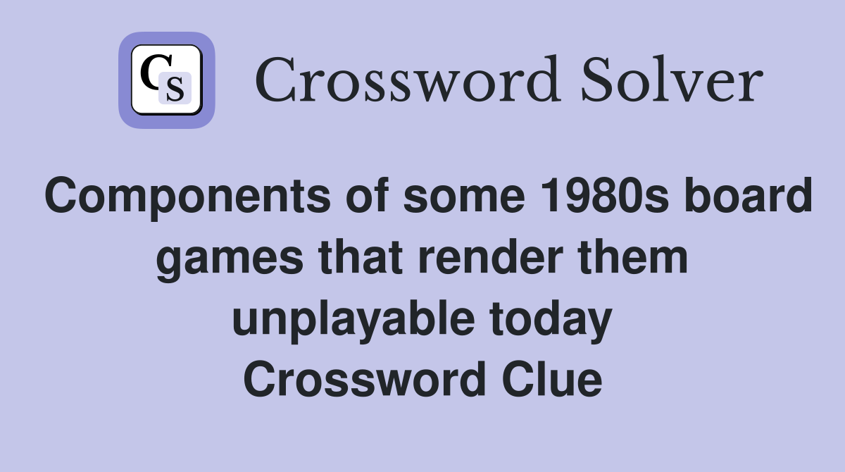 Components of some 1980s board games that render them unplayable today Crossword Clue