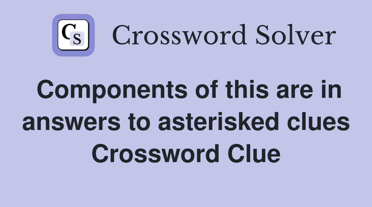 Components of this are in answers to asterisked clues Crossword Clue